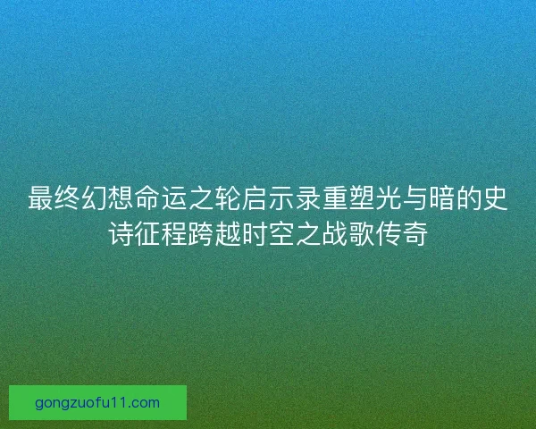 最终幻想命运之轮启示录重塑光与暗的史诗征程跨越时空之战歌传奇