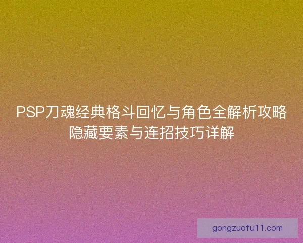 PSP刀魂经典格斗回忆与角色全解析攻略隐藏要素与连招技巧详解