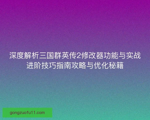 深度解析三国群英传2修改器功能与实战进阶技巧指南攻略与优化秘籍