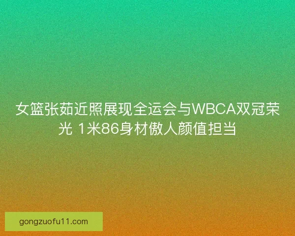 女篮张茹近照展现全运会与WBCA双冠荣光 1米86身材傲人颜值担当