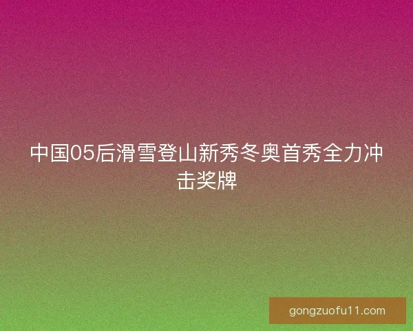 中国05后滑雪登山新秀冬奥首秀全力冲击奖牌