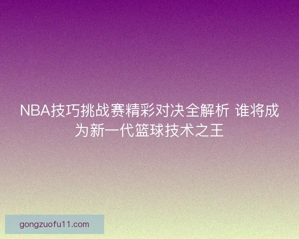 NBA技巧挑战赛精彩对决全解析 谁将成为新一代篮球技术之王
