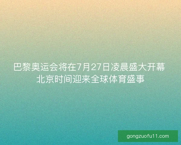巴黎奥运会将在7月27日凌晨盛大开幕 北京时间迎来全球体育盛事