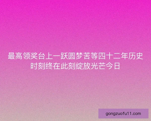 最高领奖台上一跃圆梦苦等四十二年历史时刻终在此刻绽放光芒今日