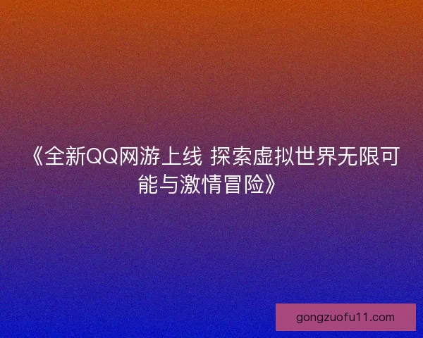 《全新QQ网游上线 探索虚拟世界无限可能与激情冒险》